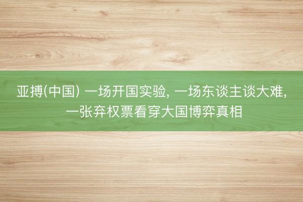 亚搏(中国) 一场开国实验， 一场东谈主谈大难， 一张弃权票看穿大国博弈真相