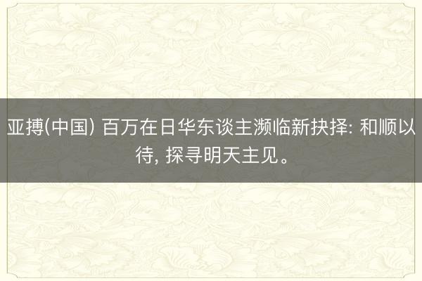 亚搏(中国) 百万在日华东谈主濒临新抉择: 和顺以待， 探寻明天主见。