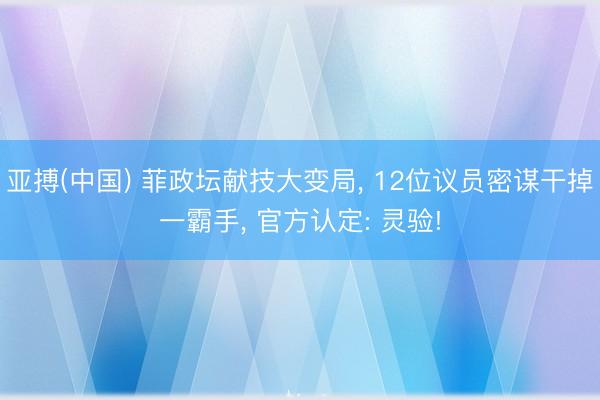 亚搏(中国) 菲政坛献技大变局， 12位议员密谋干掉一霸手， 官方认定: 灵验!