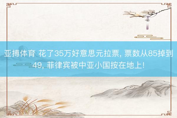 亚搏体育 花了35万好意思元拉票， 票数从85掉到49， 菲律宾被中亚小国按在地上!
