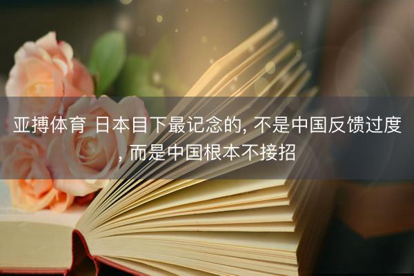 亚搏体育 日本目下最记念的， 不是中国反馈过度， 而是中国根本不接招