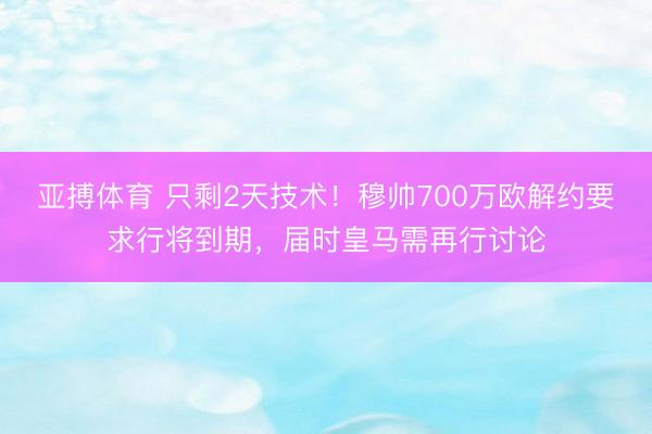 亚搏体育 只剩2天技术！穆帅700万欧解约要求行将到期，届时