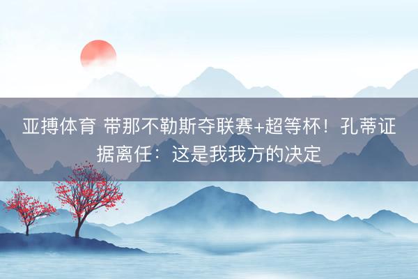 亚搏体育 带那不勒斯夺联赛+超等杯！孔蒂证据离任：这是我我方