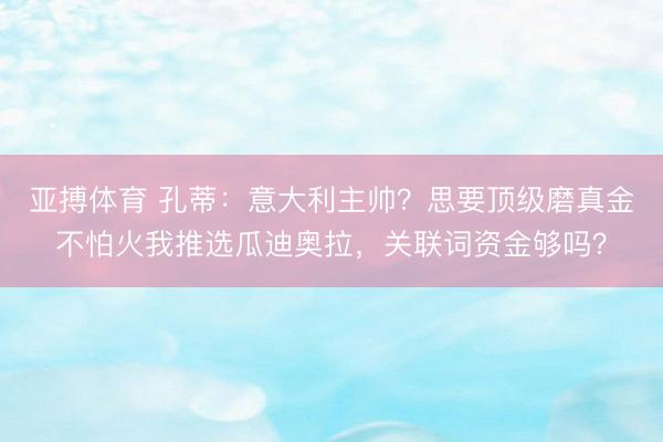 亚搏体育 孔蒂：意大利主帅？思要顶级磨真金不怕火我推选瓜迪奥拉，关联词资金够吗？