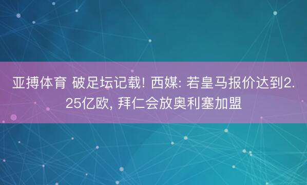 亚搏体育 破足坛记载! 西媒: 若皇马报价达到2.25亿欧， 拜仁会放奥利塞加盟