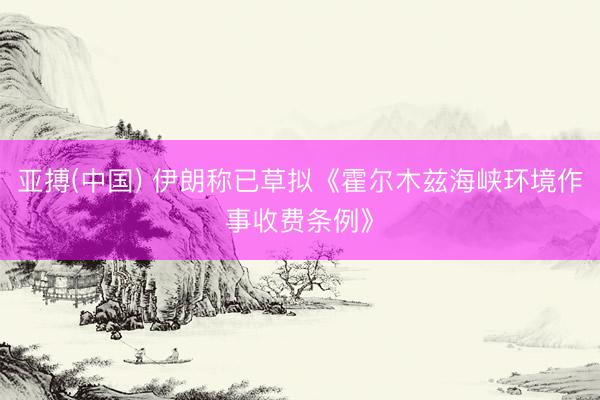 亚搏(中国) 伊朗称已草拟《霍尔木兹海峡环境作事收费条例》