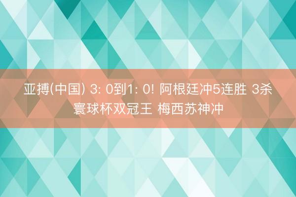 亚搏(中国) 3: 0到1: 0! 阿根廷冲5连胜 3杀寰球杯双冠王 梅西苏神冲