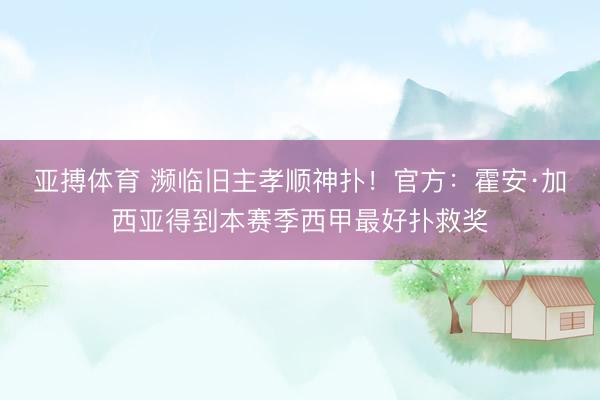 亚搏体育 濒临旧主孝顺神扑！官方：霍安·加西亚得到本赛季西甲最好扑救奖