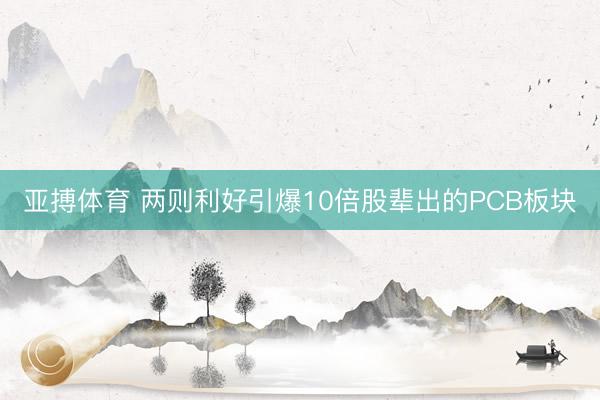 亚搏体育 两则利好引爆10倍股辈出的PCB板块
