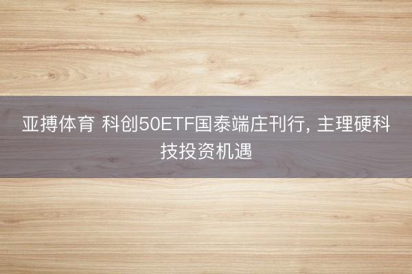 亚搏体育 科创50ETF国泰端庄刊行, 主理硬科技投资机遇