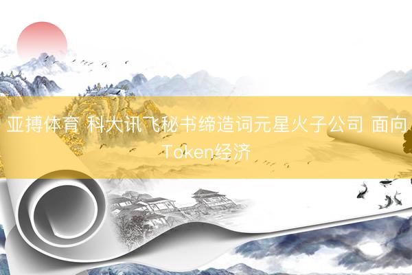 亚搏体育 科大讯飞秘书缔造词元星火子公司 面向Token经济