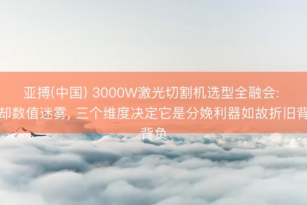 亚搏(中国) 3000W激光切割机选型全融会: 拒却数值迷雾， 三个维度决定它是分娩利器如故折旧背负