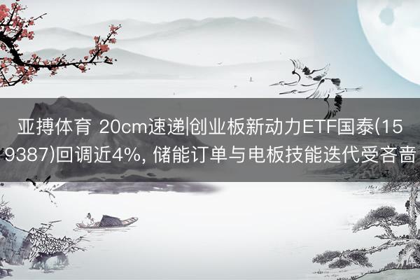 亚搏体育 20cm速递|创业板新动力ETF国泰(159387)回调近4%, 储能订单与电板技能迭代受吝啬
