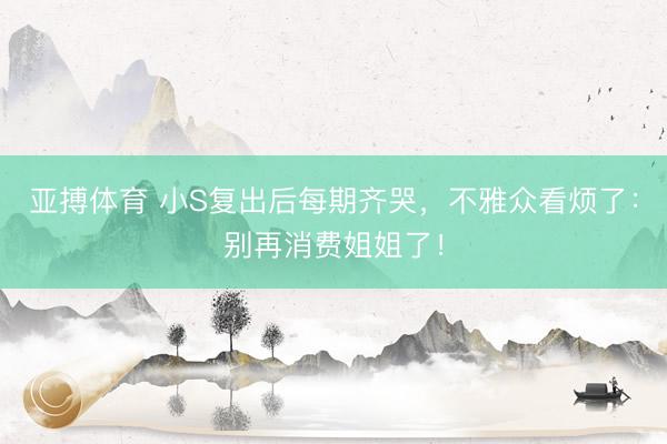 亚搏体育 小S复出后每期齐哭，不雅众看烦了：别再消费姐姐了！