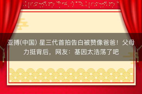 亚搏(中国) 星三代首拍告白被赞像爸爸!父母力挺背后,网友:基因太浩荡了吧