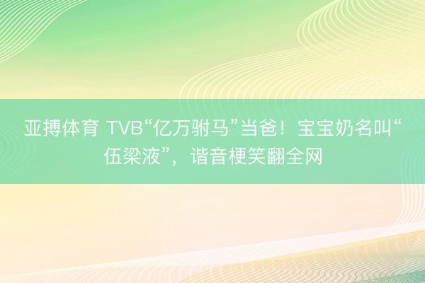亚搏体育 TVB“亿万驸马”当爸!宝宝奶名叫“伍梁液”,谐音梗笑翻全网