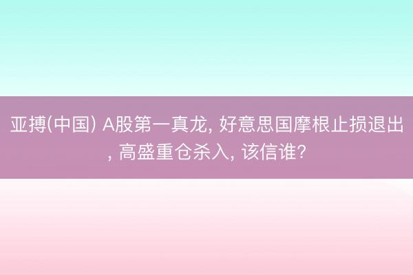 亚搏(中国) A股第一真龙， 好意思国摩根止损退出， 高盛重仓杀入， 该信谁?