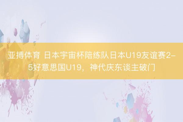 亚搏体育 日本宇宙杯陪练队日本U19友谊赛2-5好意思国U19,神代庆东谈主破门