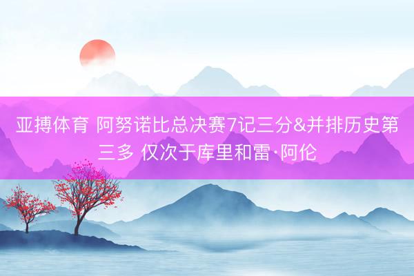 亚搏体育 阿努诺比总决赛7记三分&并排历史第三多 仅次于库里和雷·阿伦