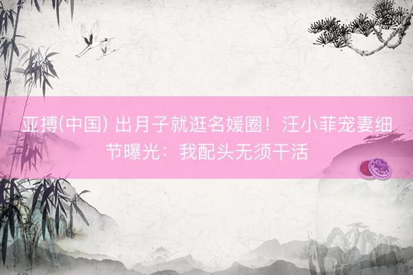 亚搏(中国) 出月子就逛名媛圈！汪小菲宠妻细节曝光：我配头无须干活