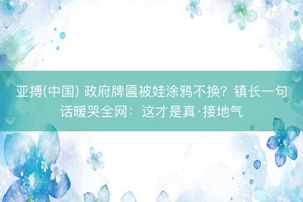 亚搏(中国) 政府牌匾被娃涂鸦不换？镇长一句话暖哭全网：这才是真·接地气