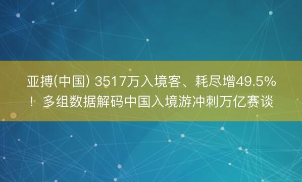 亚搏(中国) 3517万入境客、耗尽增49.5%!多组数据解码中国入境游冲刺万亿赛谈