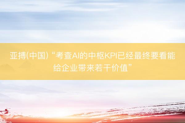 亚搏(中国) “考查AI的中枢KPI已经最终要看能给企业带来若干价值”