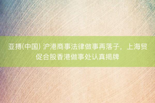 亚搏(中国) 沪港商事法律做事再落子，上海贸促合股香港做事处认真揭牌