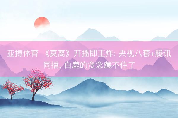 亚搏体育 《莫离》开播即王炸: 央视八套+腾讯同播， 白鹿的贪念藏不住了