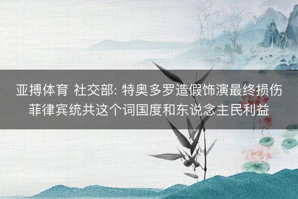 亚搏体育 社交部: 特奥多罗造假饰演最终损伤菲律宾统共这个词国度和东说念主民利益