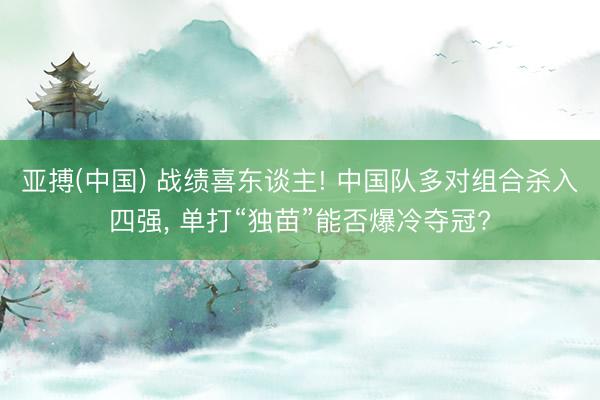 亚搏(中国) 战绩喜东谈主! 中国队多对组合杀入四强， 单打“独苗”能否爆冷夺冠?