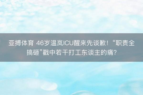 亚搏体育 46岁温岚ICU醒来先谈歉！“职责全搞砸”戳中若干打工东谈主的痛？
