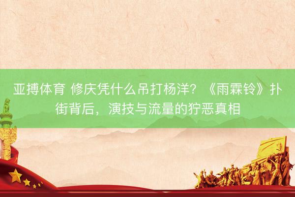 亚搏体育 修庆凭什么吊打杨洋？《雨霖铃》扑街背后，演技与流量的狞恶真相