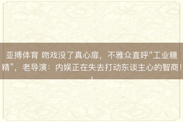 亚搏体育 吻戏没了真心扉，不雅众直呼“工业糖精”，老导演：内娱正在失去打动东谈主心的智商！
