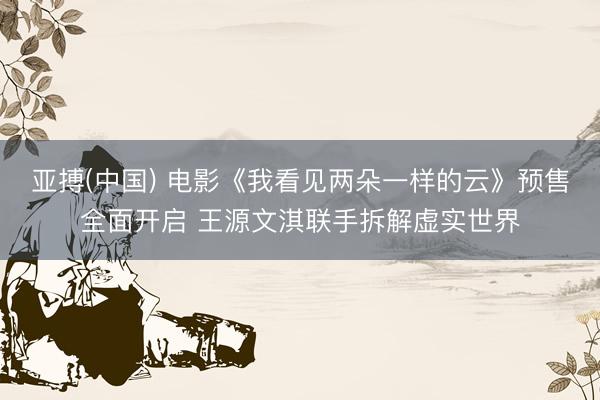 亚搏(中国) 电影《我看见两朵一样的云》预售全面开启 王源文淇联手拆解虚实世界