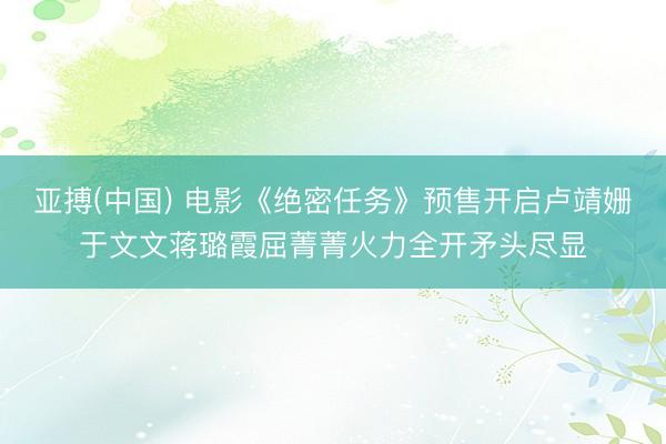 亚搏(中国) 电影《绝密任务》预售开启卢靖姗于文文蒋璐霞屈菁菁火力全开矛头尽显