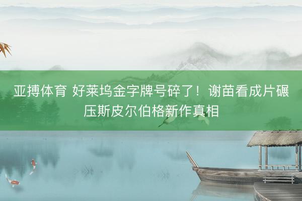 亚搏体育 好莱坞金字牌号碎了！谢苗看成片碾压斯皮尔伯格新作真相