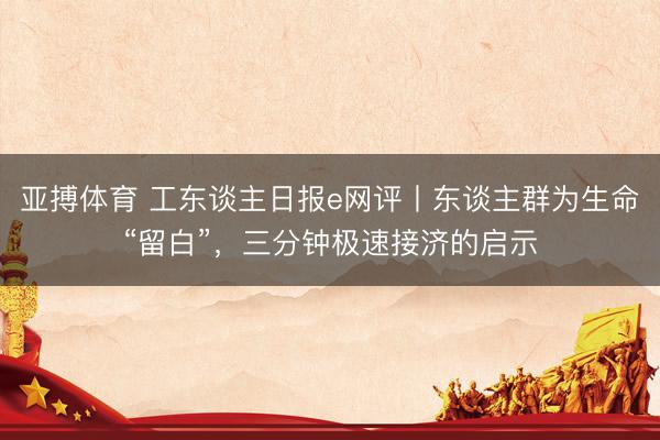 亚搏体育 工东谈主日报e网评丨东谈主群为生命“留白”,三分钟极速接济的启示