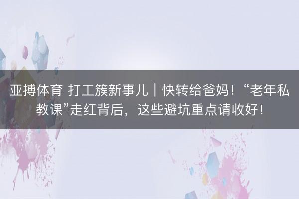 亚搏体育 打工簇新事儿｜快转给爸妈！“老年私教课”走红背后，这些避坑重点请收好！