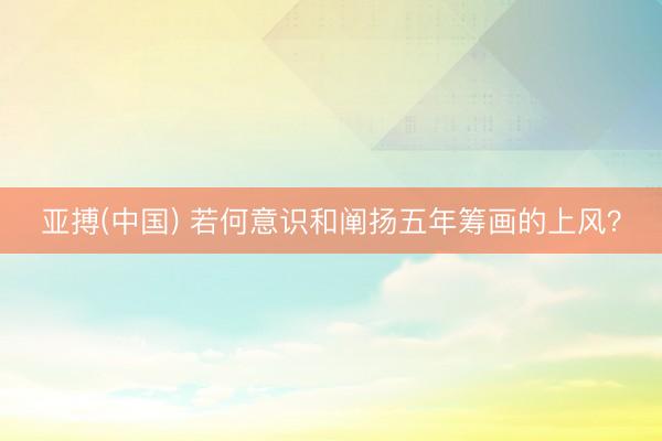 亚搏(中国) 若何意识和阐扬五年筹画的上风？