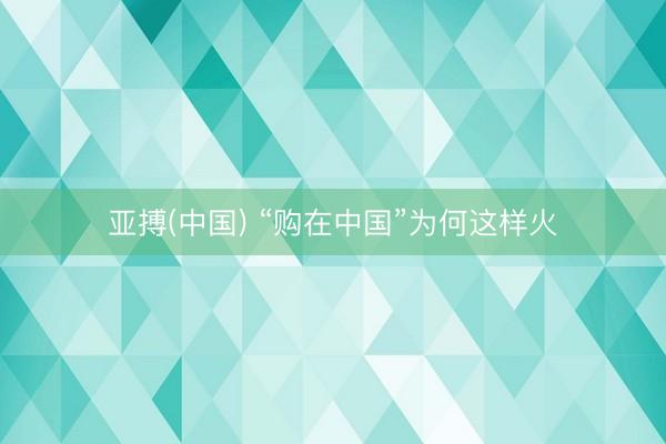 亚搏(中国) “购在中国”为何这样火