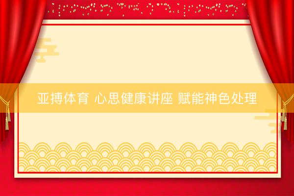 亚搏体育 心思健康讲座 赋能神色处理