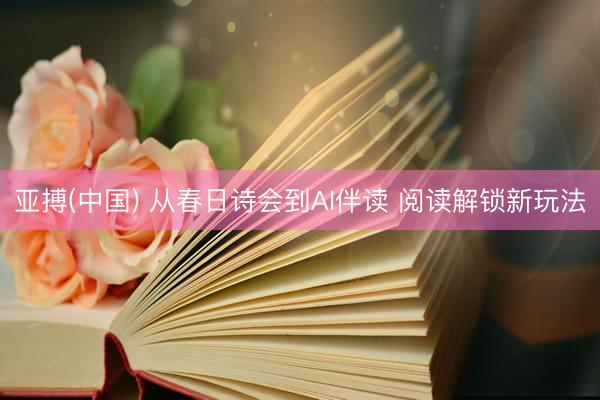亚搏(中国) 从春日诗会到AI伴读 阅读解锁新玩法