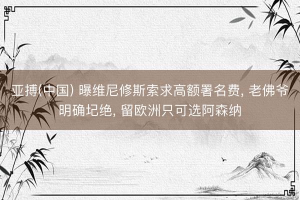 亚搏(中国) 曝维尼修斯索求高额署名费, 老佛爷明确圮绝, 留欧洲只可选阿森纳