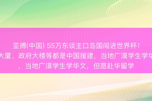 亚搏(中国) 55万东谈主口岛国闯进世界杯！该国通顺场、议会大厦、政府大楼等都是中国援建，当地广漠学生学华文，但愿赴华留学