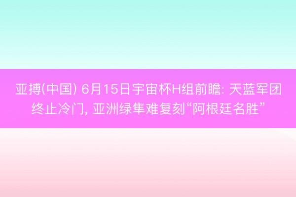亚搏(中国) 6月15日宇宙杯H组前瞻: 天蓝军团终止冷门, 亚洲绿隼难复刻“阿根廷名胜”
