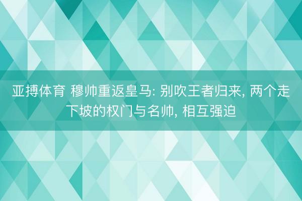 亚搏体育 穆帅重返皇马: 别吹王者归来， 两个走下坡的权门与名帅， 相互强迫