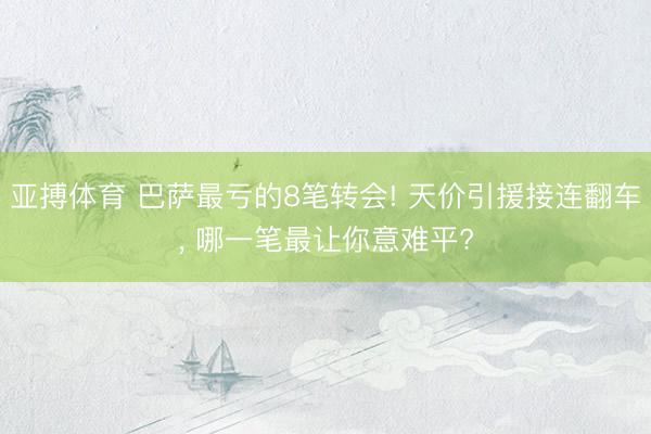 亚搏体育 巴萨最亏的8笔转会! 天价引援接连翻车， 哪一笔最让你意难平?