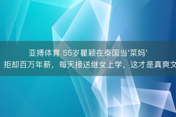 亚搏体育 55岁瞿颖在泰国当'菜妈'：拒却百万年薪，每天接送继女上学，这才是真爽文！
