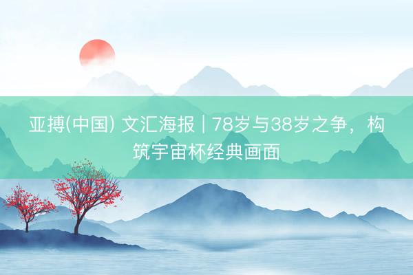 亚搏(中国) 文汇海报 | 78岁与38岁之争，构筑宇宙杯经典画面